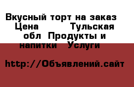 Вкусный торт на заказ › Цена ­ 800 - Тульская обл. Продукты и напитки » Услуги   